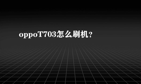 oppoT703怎么刷机？