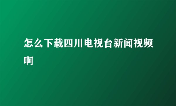 怎么下载四川电视台新闻视频啊