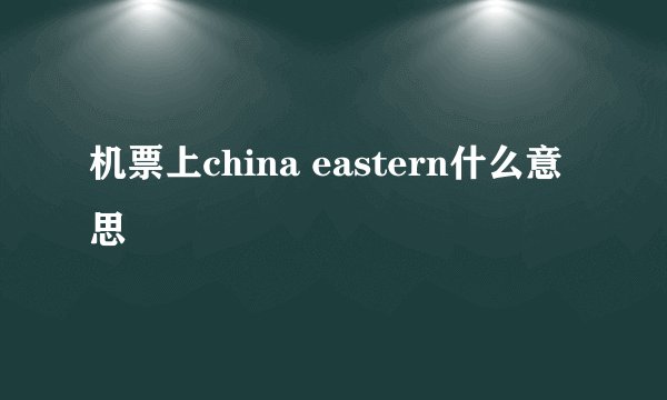 机票上china eastern什么意思