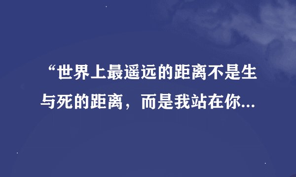 “世界上最遥远的距离不是生与死的距离，而是我站在你面前你却不知道我爱你……”这首诗出自哪里？