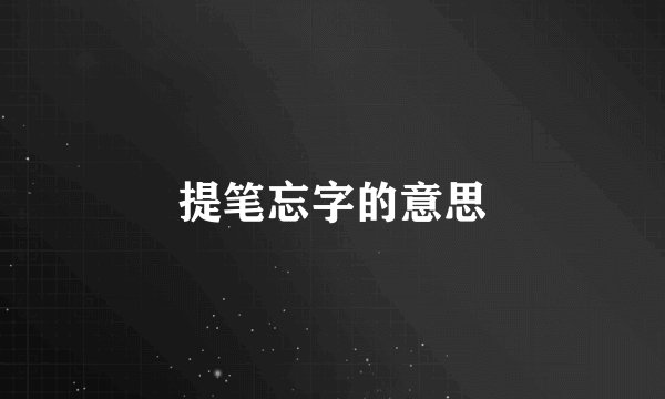 提笔忘字的意思