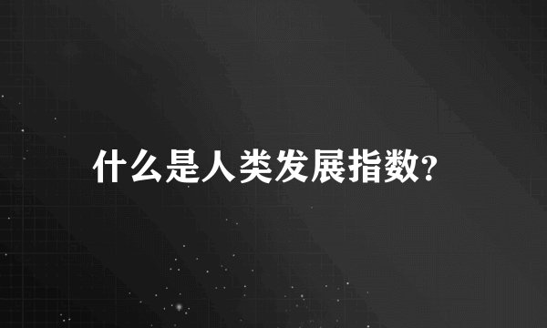 什么是人类发展指数？
