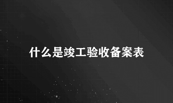 什么是竣工验收备案表