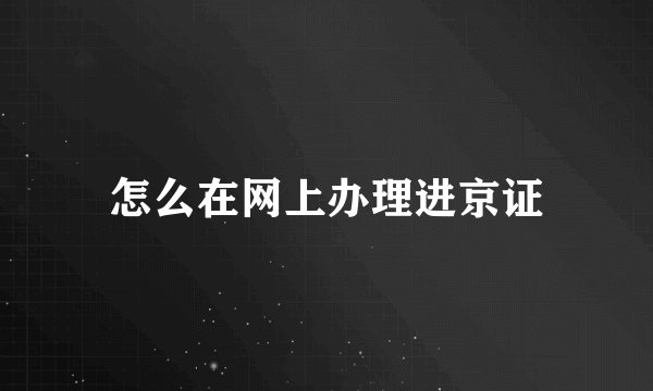 怎么在网上办理进京证