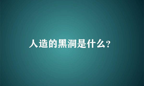 人造的黑洞是什么？