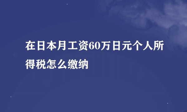 在日本月工资60万日元个人所得税怎么缴纳
