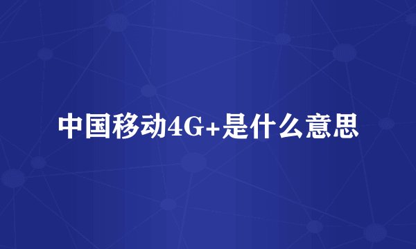 中国移动4G+是什么意思