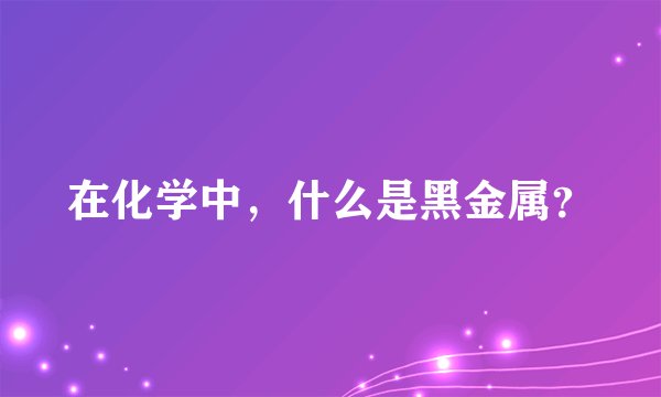 在化学中，什么是黑金属？