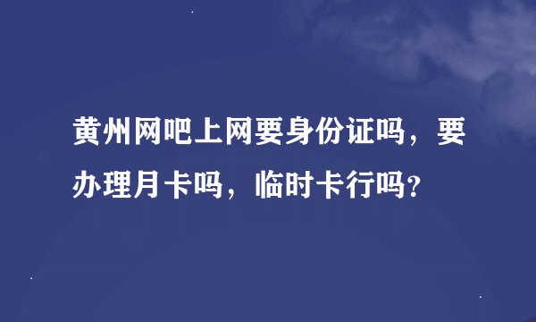 黄州网吧上网要身份证吗，要办理月卡吗，临时卡行吗？