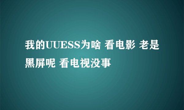 我的UUESS为啥 看电影 老是黑屏呢 看电视没事