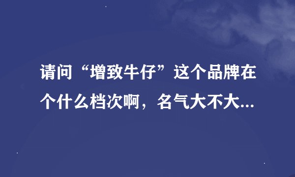 请问“增致牛仔”这个品牌在个什么档次啊，名气大不大，大到什么程度？