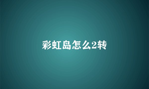 彩虹岛怎么2转
