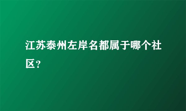 江苏泰州左岸名都属于哪个社区？