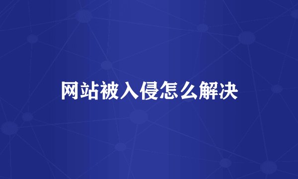 网站被入侵怎么解决