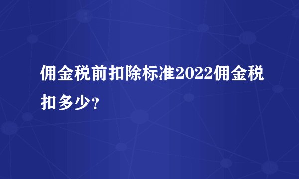 佣金税前扣除标准2022佣金税扣多少？
