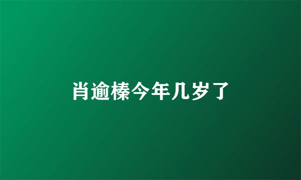 肖逾榛今年几岁了