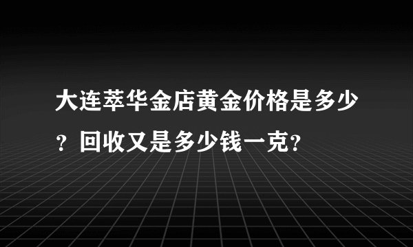 大连萃华金店黄金价格是多少？回收又是多少钱一克？