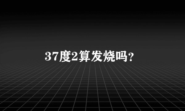 37度2算发烧吗？