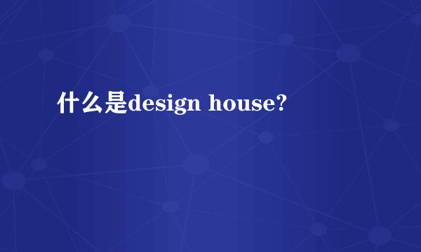 什么是design house?