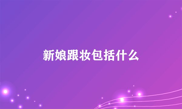 新娘跟妆包括什么