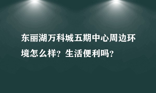 东丽湖万科城五期中心周边环境怎么样？生活便利吗？
