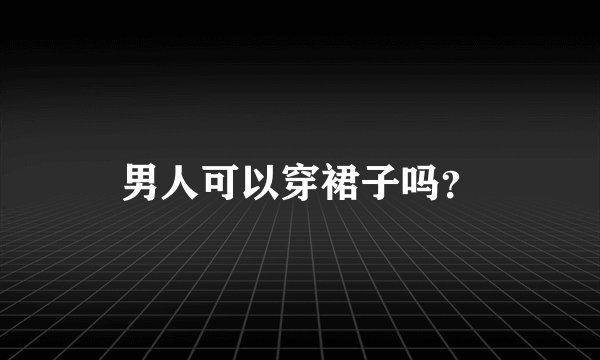男人可以穿裙子吗？