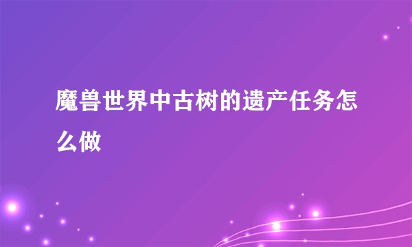 魔兽世界中古树的遗产任务怎么做