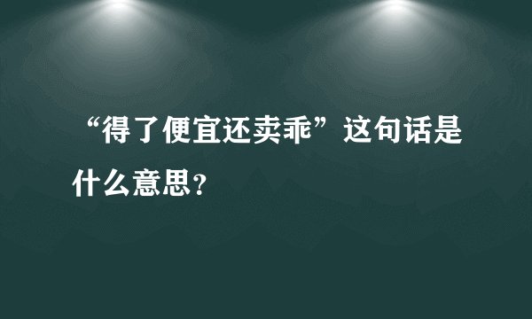 “得了便宜还卖乖”这句话是什么意思？