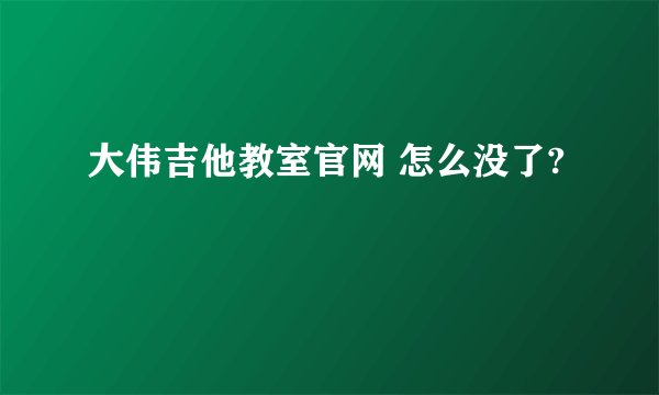 大伟吉他教室官网 怎么没了?