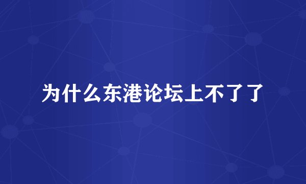 为什么东港论坛上不了了