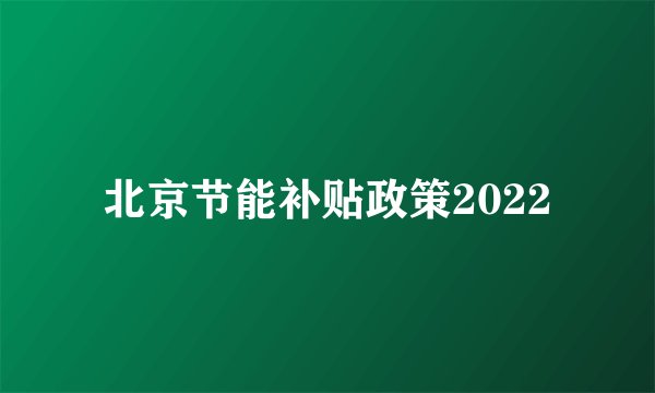 北京节能补贴政策2022