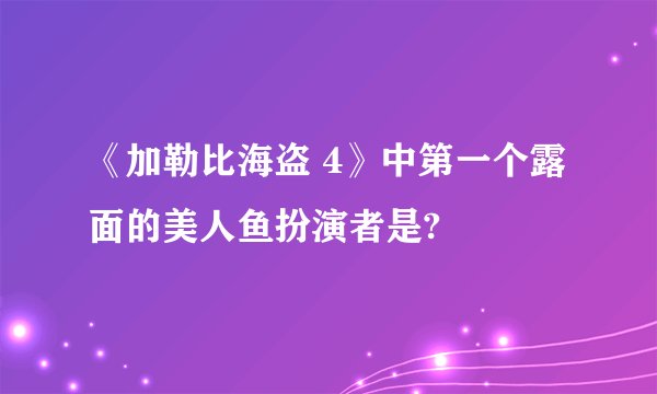 《加勒比海盗 4》中第一个露面的美人鱼扮演者是?