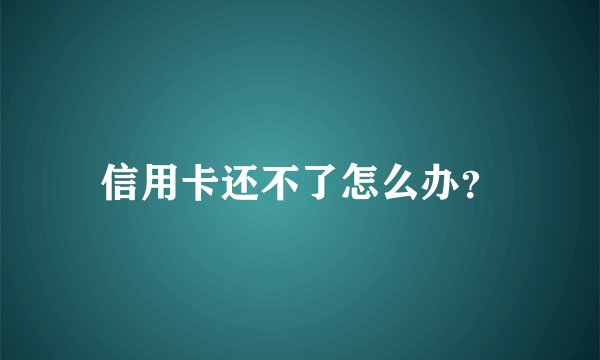 信用卡还不了怎么办？