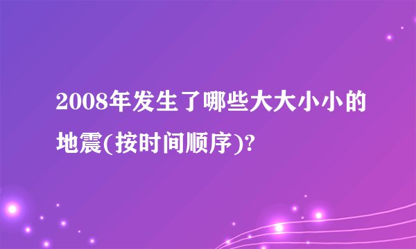 2008年发生了哪些大大小小的地震(按时间顺序)?