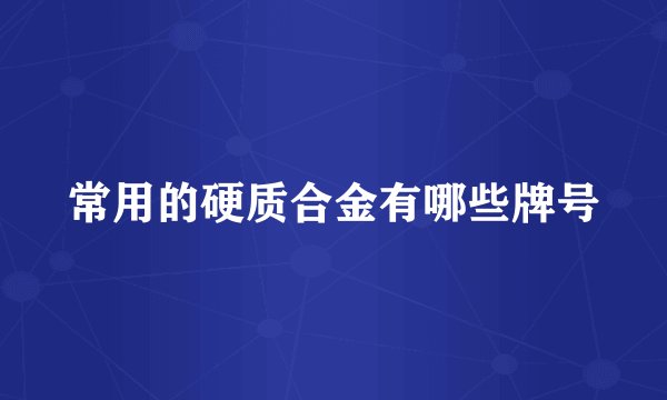 常用的硬质合金有哪些牌号