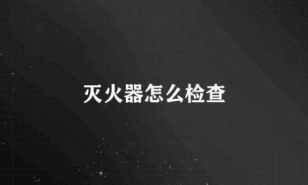 灭火器怎么检查