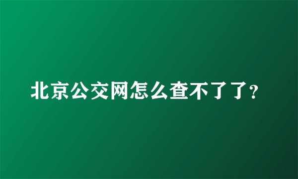 北京公交网怎么查不了了？
