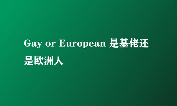 Gay or European 是基佬还是欧洲人
