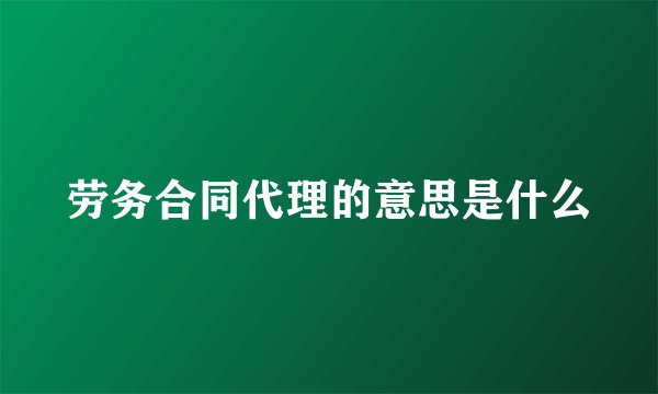 劳务合同代理的意思是什么