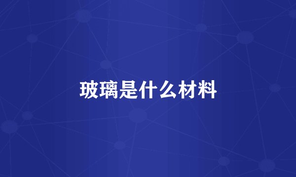 玻璃是什么材料