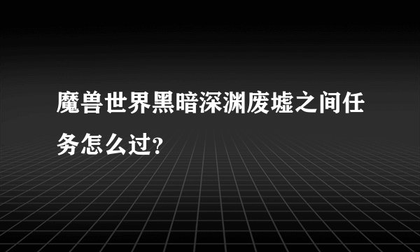 魔兽世界黑暗深渊废墟之间任务怎么过？