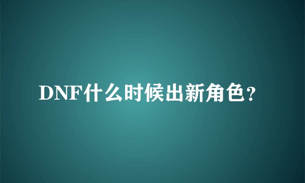 DNF什么时候出新角色？