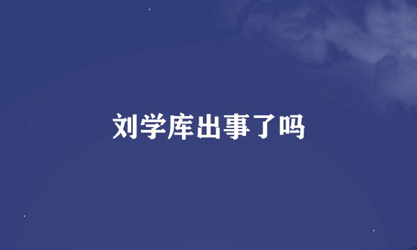 刘学库出事了吗