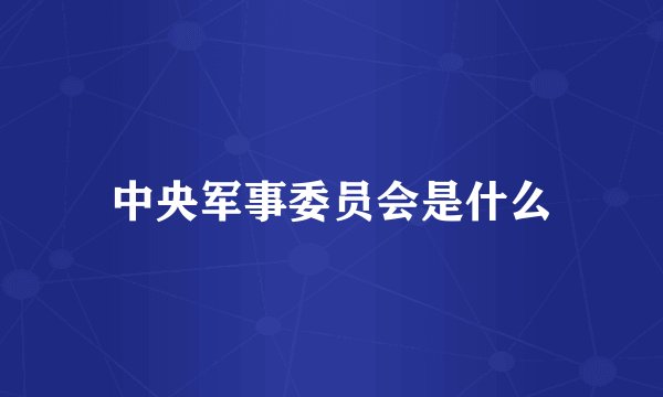 中央军事委员会是什么