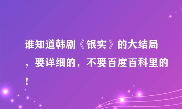 谁知道韩剧《银实》的大结局，要详细的，不要百度百科里的！