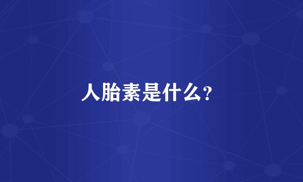 人胎素是什么？