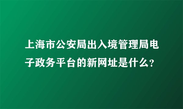 上海市公安局出入境管理局电子政务平台的新网址是什么？