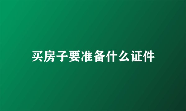 买房子要准备什么证件