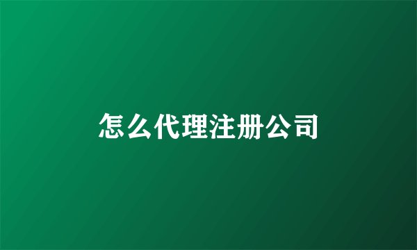 怎么代理注册公司