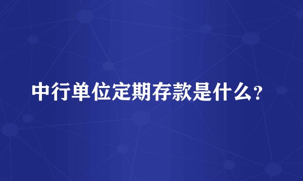 中行单位定期存款是什么？